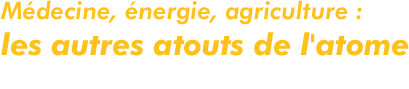 Médecine, énergie, agriculture : les autres atouts de l'atome